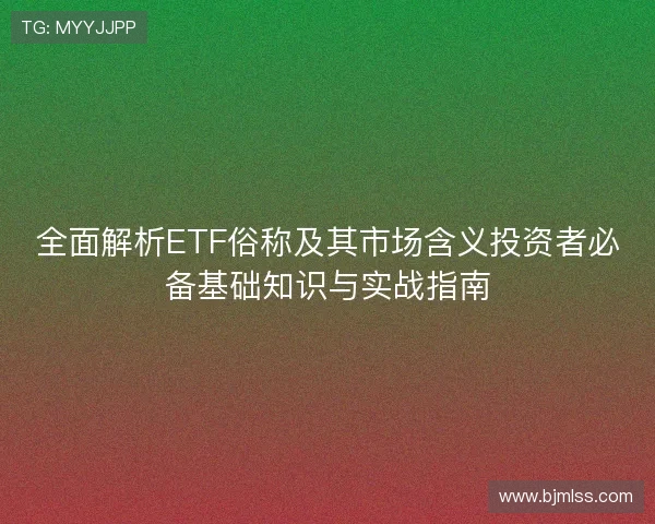 全面解析ETF俗称及其市场含义投资者必备基础知识与实战指南